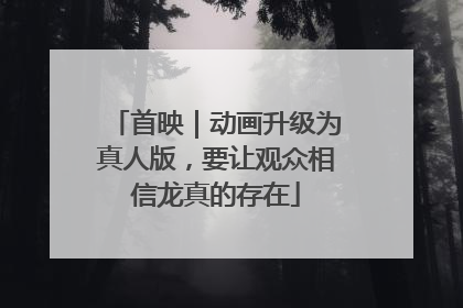 首映｜动画升级为真人版，要让观众相信龙真的存在