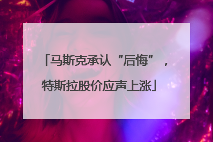 马斯克承认“后悔”，特斯拉股价应声上涨