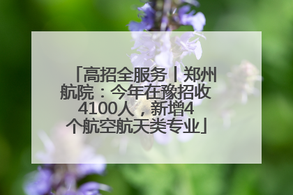 高招全服务丨郑州航院：今年在豫招收4100人，新增4个航空航天类专业