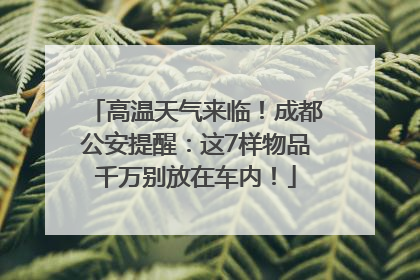 高温天气来临！成都公安提醒：这7样物品千万别放在车内！