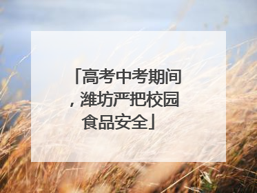 高考中考期间，潍坊严把校园食品安全