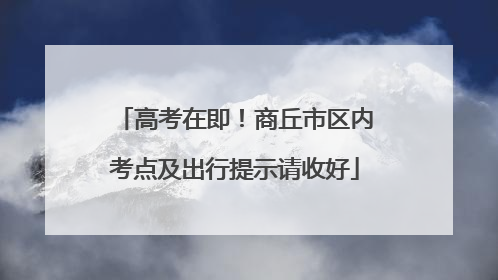 高考在即！商丘市区内考点及出行提示请收好