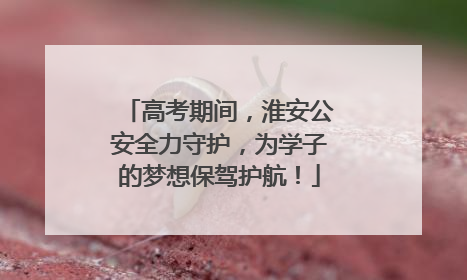 高考期间，淮安公安全力守护，为学子的梦想保驾护航！