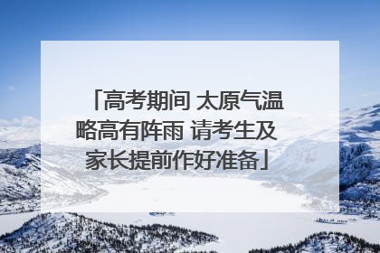 高考期间 太原气温略高有阵雨 请考生及家长提前作好准备