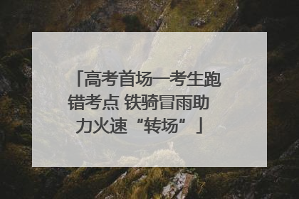 高考首场一考生跑错考点 铁骑冒雨助力火速“转场”