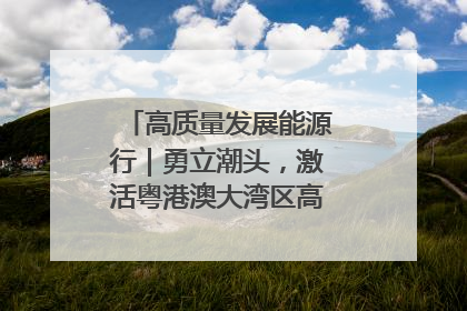 高质量发展能源行｜勇立潮头，激活粤港澳大湾区高质量发展动力源