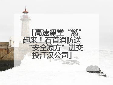 高速课堂“燃”起来！石首消防送“安全凉方”进交投江汉公司