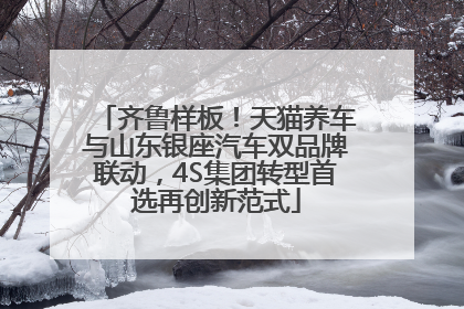 齐鲁样板！天猫养车与山东银座汽车双品牌联动，4S集团转型首选再创新范式