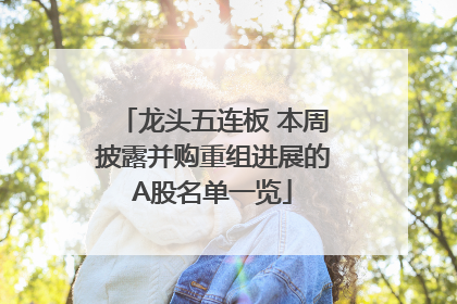 龙头五连板 本周披露并购重组进展的A股名单一览