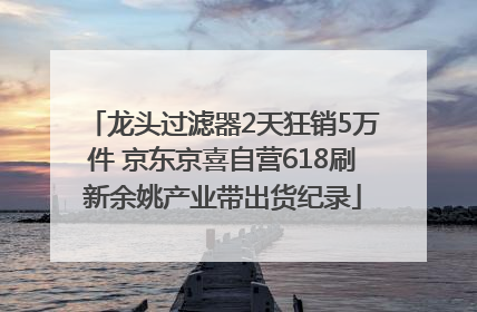 龙头过滤器2天狂销5万件 京东京喜自营618刷新余姚产业带出货纪录