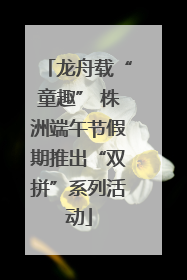 龙舟载“童趣” 株洲端午节假期推出“双拼”系列活动