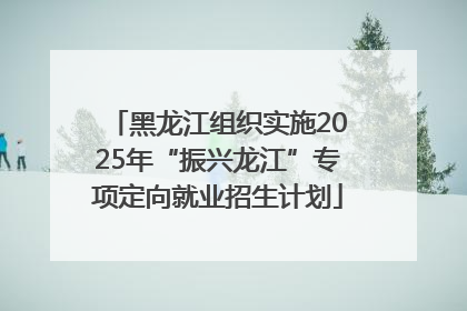 黑龙江组织实施2025年“振兴龙江”专项定向就业招生计划