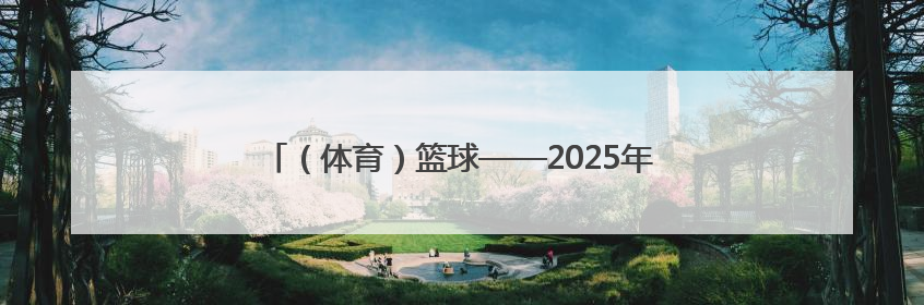 （体育）篮球——2025年江苏省和美乡村篮球赛落幕