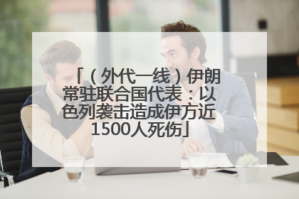 （外代一线）伊朗常驻联合国代表：以色列袭击造成伊方近1500人死伤