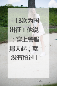 3次为国出征！他说：穿上警服那天起，就没有怕过