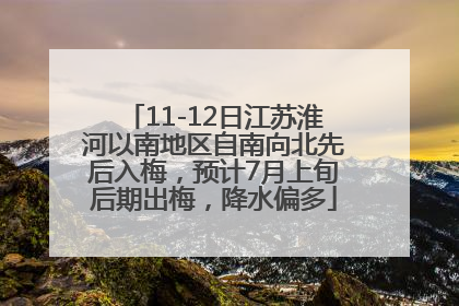 11-12日江苏淮河以南地区自南向北先后入梅，预计7月上旬后期出梅，降水偏多