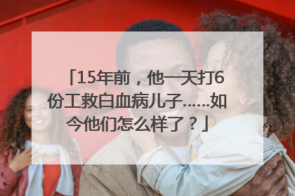 15年前，他一天打6份工救白血病儿子……如今他们怎么样了？