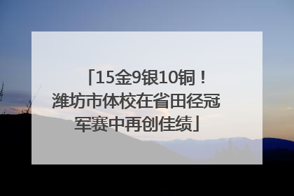 15金9银10铜！潍坊市体校在省田径冠军赛中再创佳绩