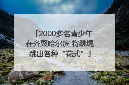 2000多名青少年在齐聚哈尔滨 将跳绳跳出各种“花式”
