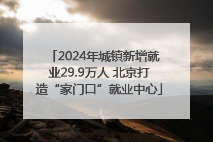 2024年城镇新增就业29.9万人 北京打造“家门口”就业中心