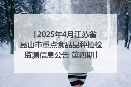 2025年4月江苏省昆山市重点食品品种抽检监测信息公告 第四期