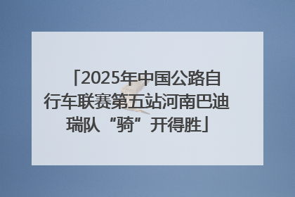 2025年中国公路自行车联赛第五站河南巴迪瑞队“骑”开得胜