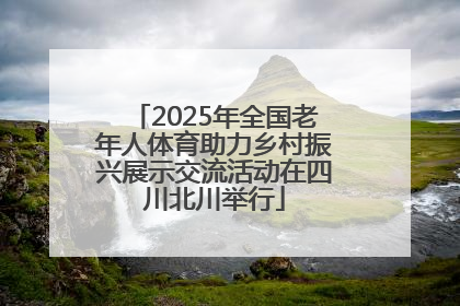2025年全国老年人体育助力乡村振兴展示交流活动在四川北川举行