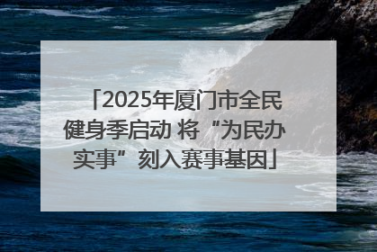 2025年厦门市全民健身季启动 将“为民办实事”刻入赛事基因