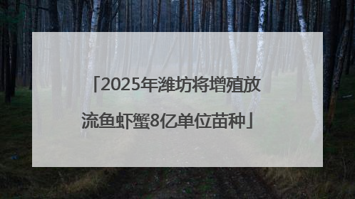 2025年潍坊将增殖放流鱼虾蟹8亿单位苗种