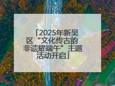 2025年新吴区“文化传古韵 非遗耀端午”主题活动开启