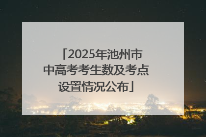 2025年池州市中高考考生数及考点设置情况公布