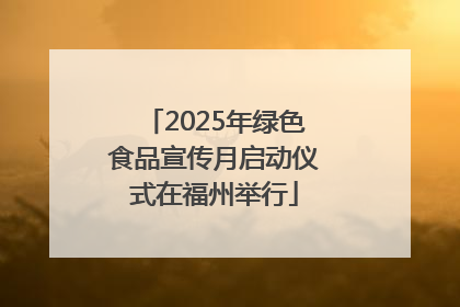 2025年绿色食品宣传月启动仪式在福州举行