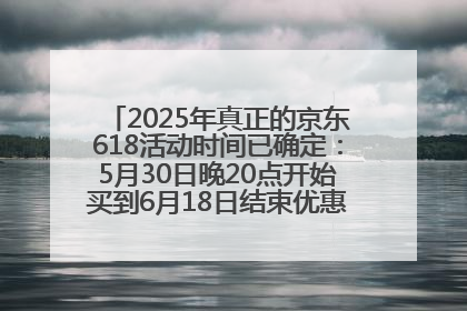 2025年真正的京东618活动时间已确定：5月30日晚20点开始买到6月18日结束优惠力度最大最便宜！