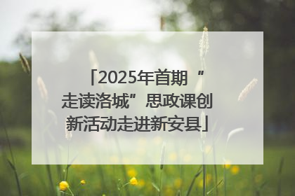 2025年首期“走读洛城”思政课创新活动走进新安县