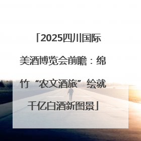 2025四川国际美酒博览会前瞻：绵竹“农文酒旅”绘就千亿白酒新图景