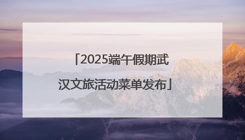 2025端午假期武汉文旅活动菜单发布