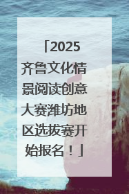 2025齐鲁文化情景阅读创意大赛潍坊地区选拔赛开始报名！