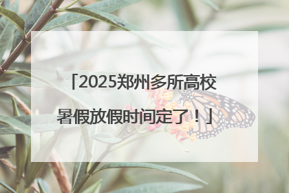 2025郑州多所高校暑假放假时间定了！
