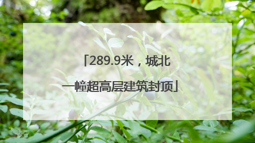 289.9米，城北一幢超高层建筑封顶