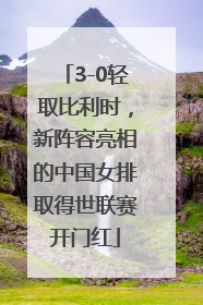3-0轻取比利时，新阵容亮相的中国女排取得世联赛开门红