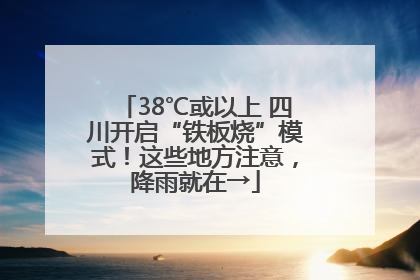 38℃或以上 四川开启“铁板烧”模式！这些地方注意，降雨就在→