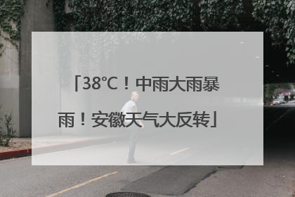38℃！中雨大雨暴雨！安徽天气大反转