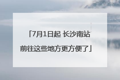 7月1日起 长沙南站前往这些地方更方便了