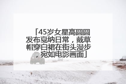45岁女星高圆圆发布戛纳日常，戴草帽穿白裙在街头漫步，宛如电影画面