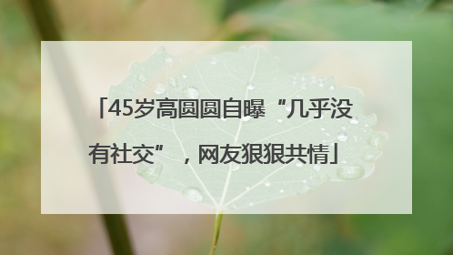 45岁高圆圆自曝“几乎没有社交”，网友狠狠共情