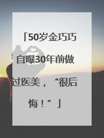 50岁金巧巧自曝30年前做过医美，“很后悔！”
