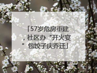 57岁危房重建，社区办“开火宴”包饺子庆乔迁