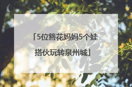 5位簪花妈妈5个娃 搭伙玩转泉州城