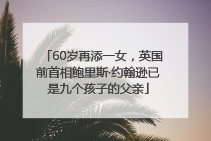 60岁再添一女，英国前首相鲍里斯·约翰逊已是九个孩子的父亲