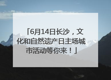 6月14日长沙，文化和自然遗产日主场城市活动等你来！